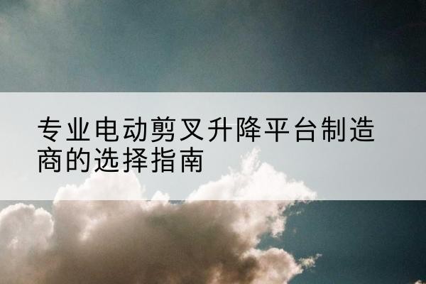 金坛电动剪叉升降平台厂家-专业电动剪叉升降平台制造商的选择指南