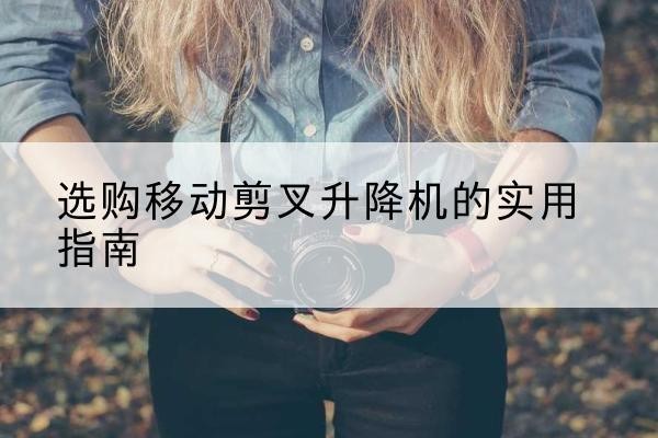 金坛移动剪叉升降机怎么选-选购移动剪叉升降机的实用指南