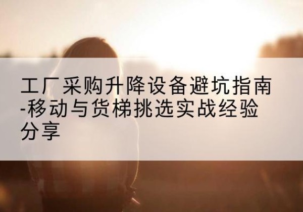 金坛移动式升降机怎么选-工厂采购升降设备避坑指南-移动与货梯挑选实战经验分享