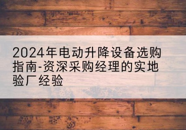 金坛电动剪叉升降平台厂家-2024年电动升降设备选购指南-资深采购经理的实地验厂经验