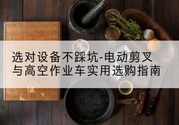 金坛电动剪叉升降平台怎么选-选对设备不踩坑-电动剪叉与高空作业车实用选购指南
