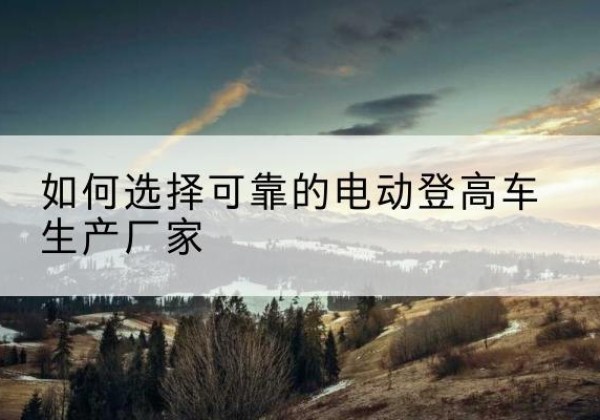 金坛电动登高车厂家-如何选择可靠的电动登高车生产厂家