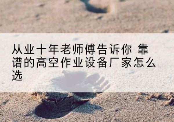 金坛高空作业升降机厂家推荐-从业十年老师傅告诉你 靠谱的高空作业设备厂家怎么选