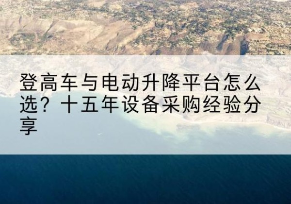 金坛登高车厂家厂家-登高车与电动升降平台怎么选？十五年设备采购经验分享
