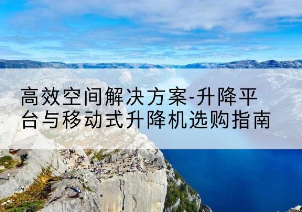 金坛升降平台厂家-*空间解决方案-升降平台与移动式升降机选购指南