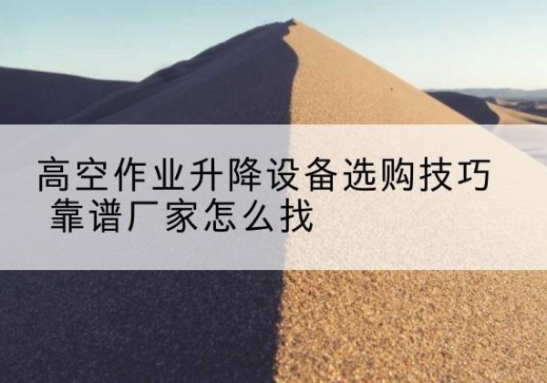 金坛电动升降平台厂家推荐-高空作业升降设备选购技巧 靠谱厂家怎么找