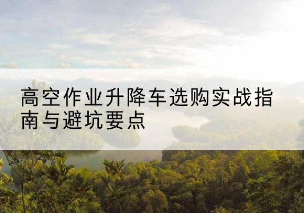 金坛升降车怎么选-高空作业升降车选购实战指南与避坑要点