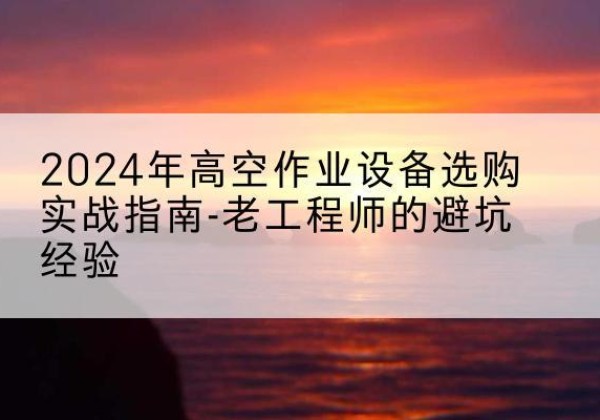 金坛高空作业升降机厂家推荐-2024年高空作业设备选购实战指南-老工程师的避坑经验