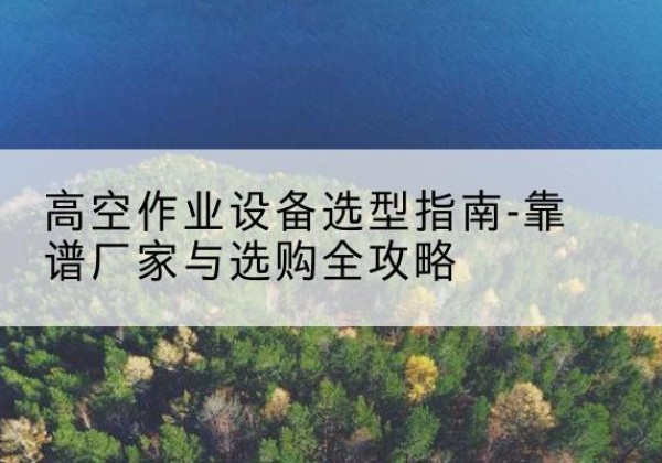 金坛升降车厂家-高空作业设备选型指南-靠谱厂家与选购全攻略