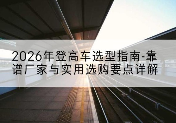 金坛登高车厂家推荐-2026年登高车选型指南-靠谱厂家与实用选购要点详解